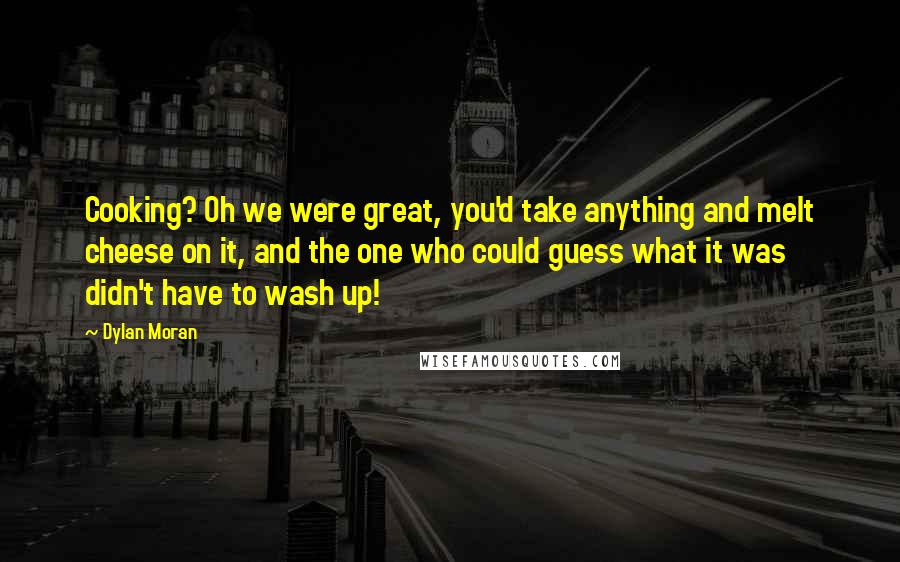 Dylan Moran Quotes: Cooking? Oh we were great, you'd take anything and melt cheese on it, and the one who could guess what it was didn't have to wash up!