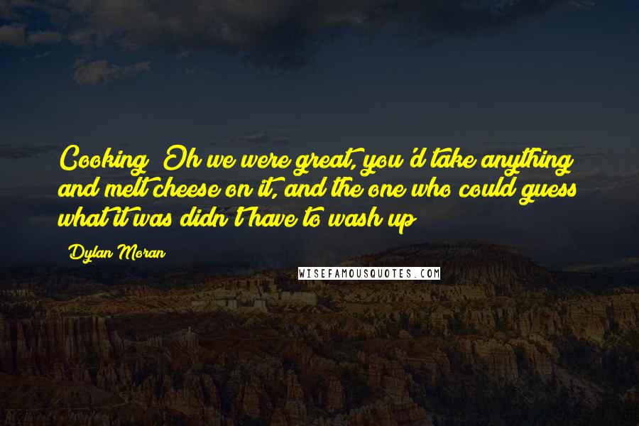 Dylan Moran Quotes: Cooking? Oh we were great, you'd take anything and melt cheese on it, and the one who could guess what it was didn't have to wash up!