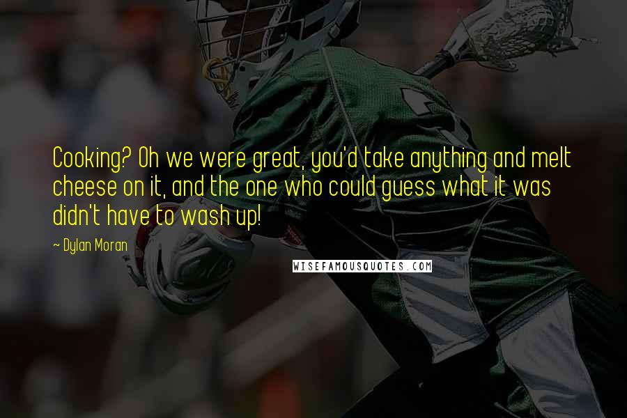 Dylan Moran Quotes: Cooking? Oh we were great, you'd take anything and melt cheese on it, and the one who could guess what it was didn't have to wash up!