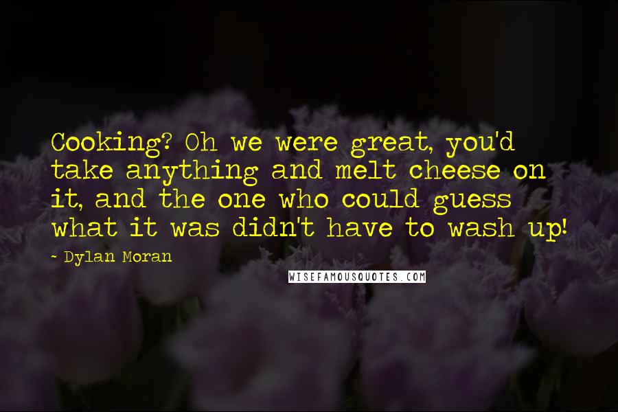 Dylan Moran Quotes: Cooking? Oh we were great, you'd take anything and melt cheese on it, and the one who could guess what it was didn't have to wash up!