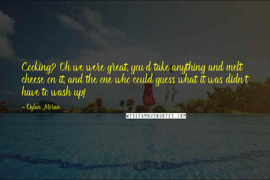 Dylan Moran Quotes: Cooking? Oh we were great, you'd take anything and melt cheese on it, and the one who could guess what it was didn't have to wash up!