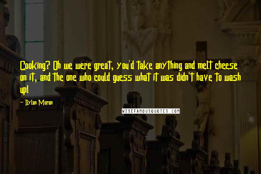 Dylan Moran Quotes: Cooking? Oh we were great, you'd take anything and melt cheese on it, and the one who could guess what it was didn't have to wash up!