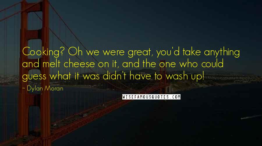 Dylan Moran Quotes: Cooking? Oh we were great, you'd take anything and melt cheese on it, and the one who could guess what it was didn't have to wash up!