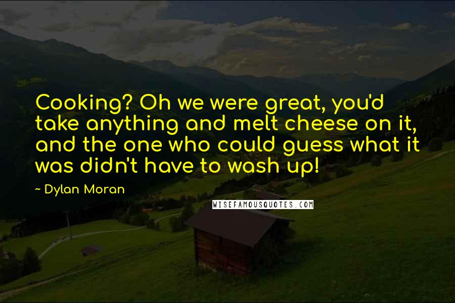 Dylan Moran Quotes: Cooking? Oh we were great, you'd take anything and melt cheese on it, and the one who could guess what it was didn't have to wash up!