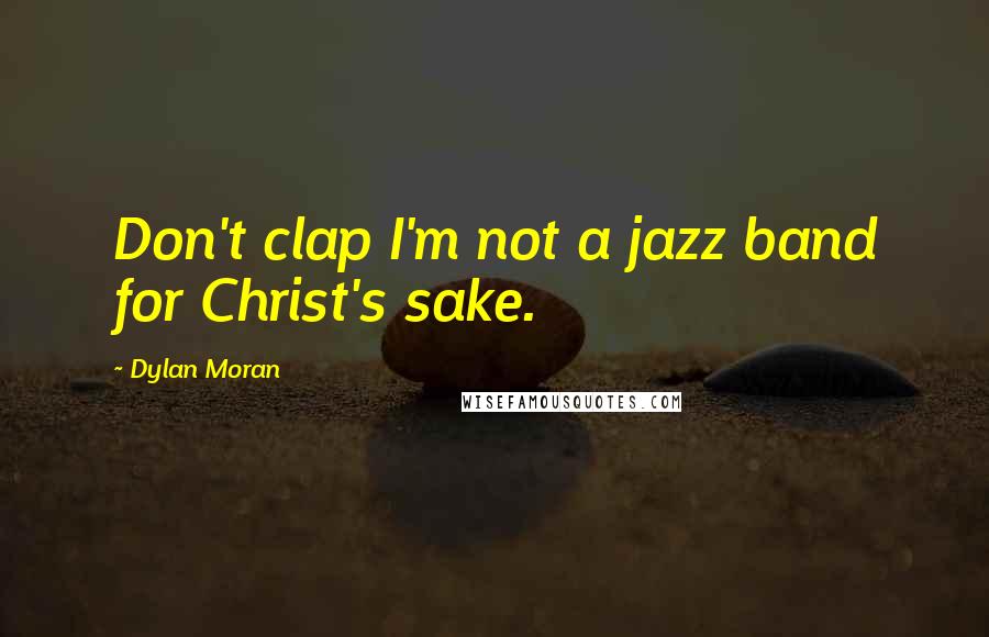 Dylan Moran Quotes: Don't clap I'm not a jazz band for Christ's sake.