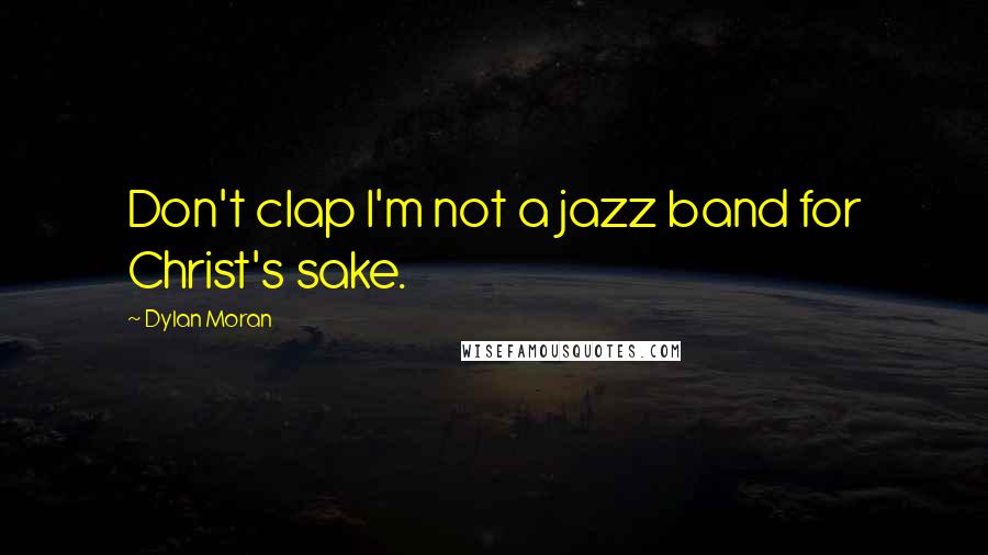 Dylan Moran Quotes: Don't clap I'm not a jazz band for Christ's sake.