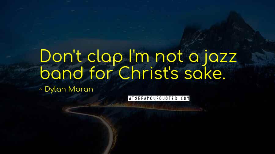 Dylan Moran Quotes: Don't clap I'm not a jazz band for Christ's sake.
