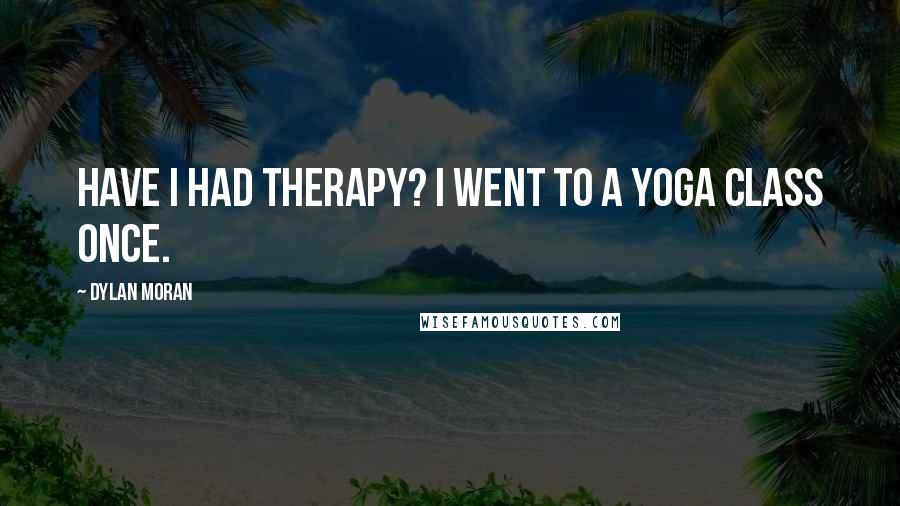 Dylan Moran Quotes: Have I had therapy? I went to a yoga class once.