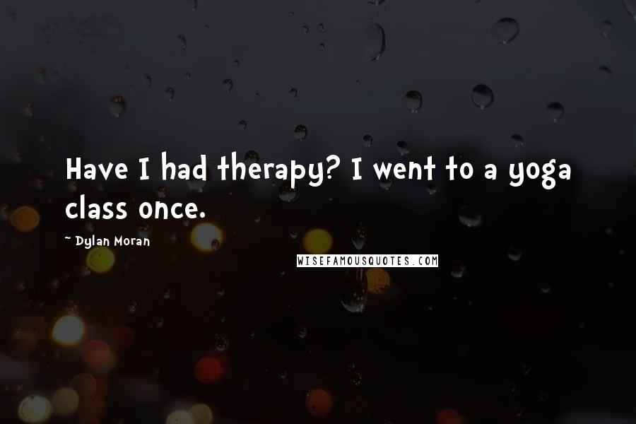 Dylan Moran Quotes: Have I had therapy? I went to a yoga class once.