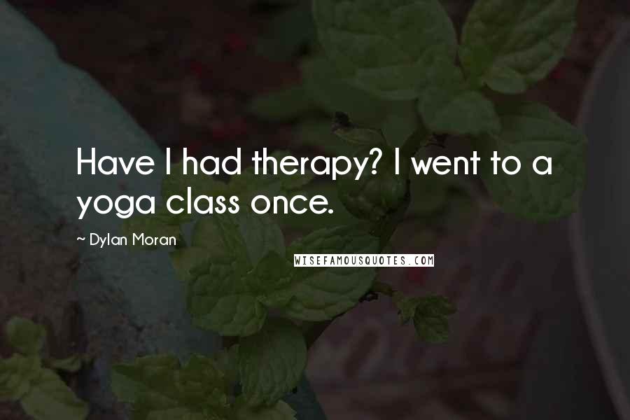 Dylan Moran Quotes: Have I had therapy? I went to a yoga class once.