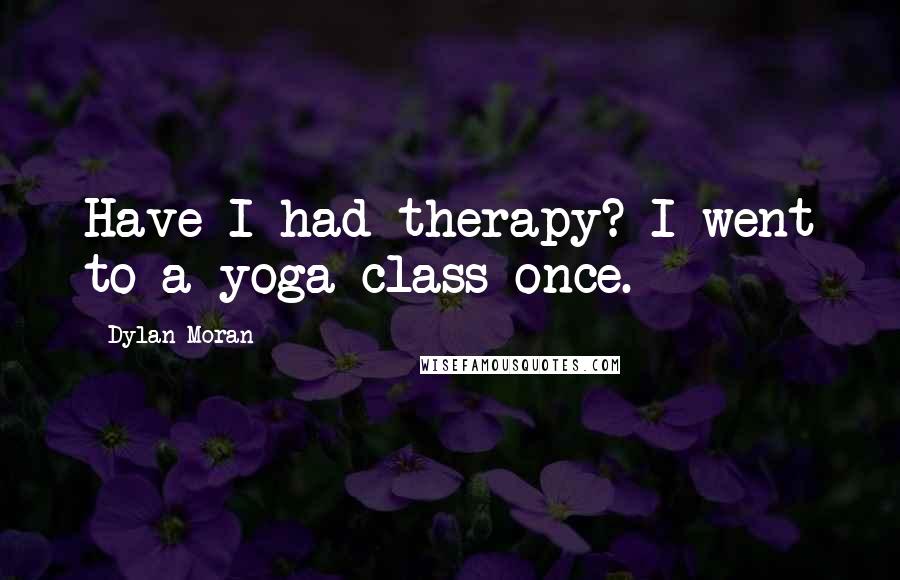 Dylan Moran Quotes: Have I had therapy? I went to a yoga class once.