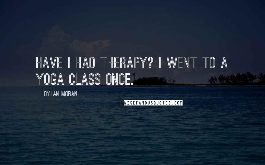 Dylan Moran Quotes: Have I had therapy? I went to a yoga class once.