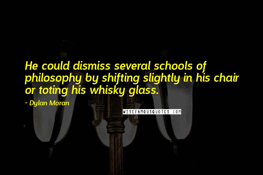 Dylan Moran Quotes: He could dismiss several schools of philosophy by shifting slightly in his chair or toting his whisky glass.