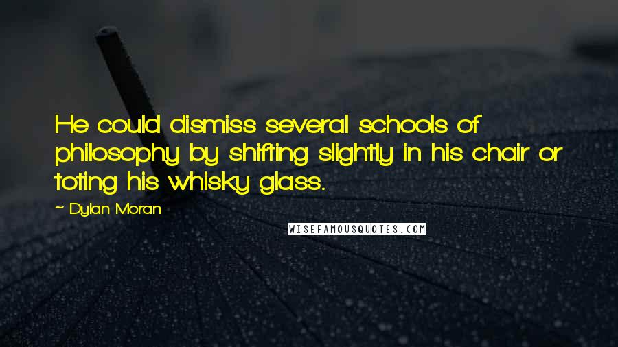 Dylan Moran Quotes: He could dismiss several schools of philosophy by shifting slightly in his chair or toting his whisky glass.