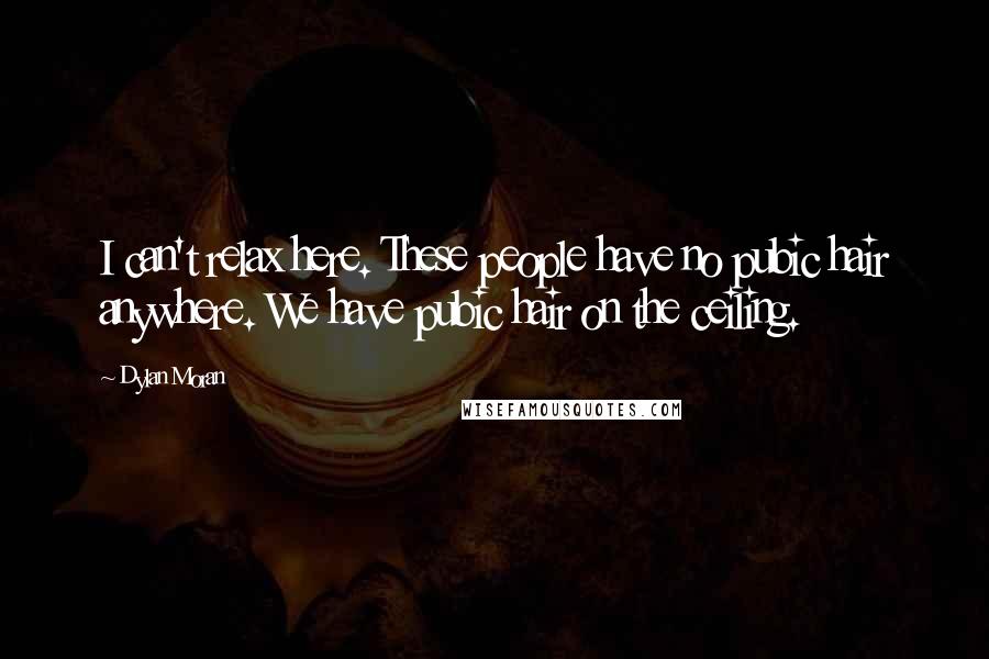 Dylan Moran Quotes: I can't relax here. These people have no pubic hair anywhere. We have pubic hair on the ceiling.