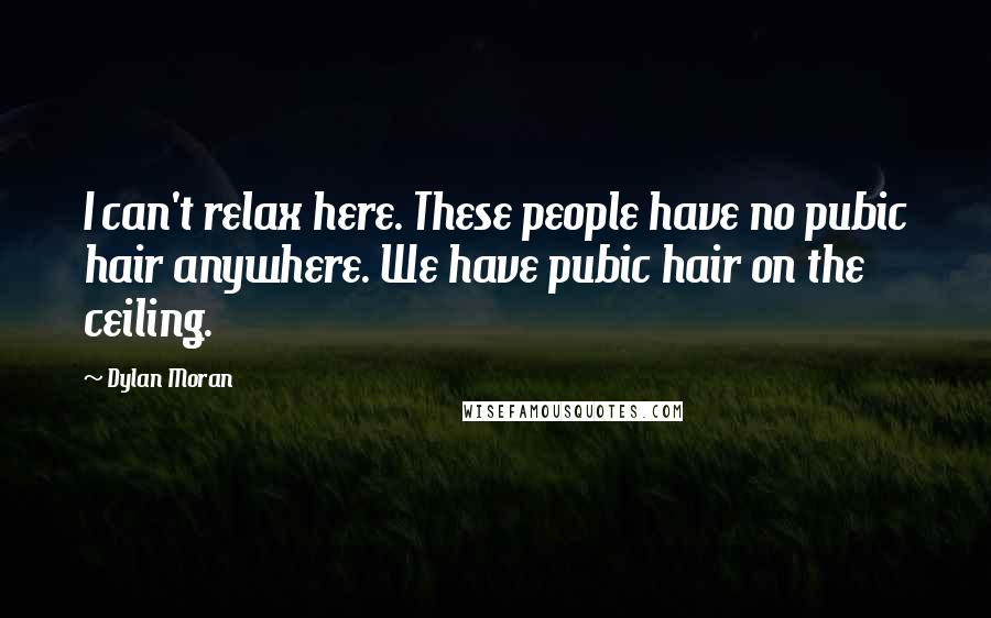 Dylan Moran Quotes: I can't relax here. These people have no pubic hair anywhere. We have pubic hair on the ceiling.