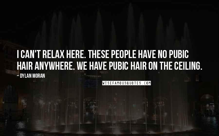 Dylan Moran Quotes: I can't relax here. These people have no pubic hair anywhere. We have pubic hair on the ceiling.