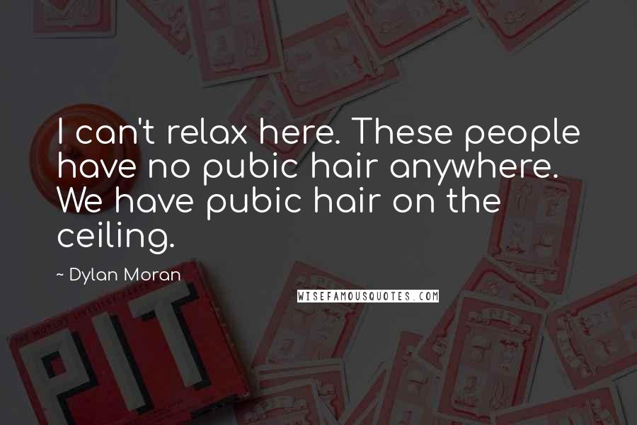 Dylan Moran Quotes: I can't relax here. These people have no pubic hair anywhere. We have pubic hair on the ceiling.