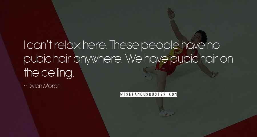 Dylan Moran Quotes: I can't relax here. These people have no pubic hair anywhere. We have pubic hair on the ceiling.