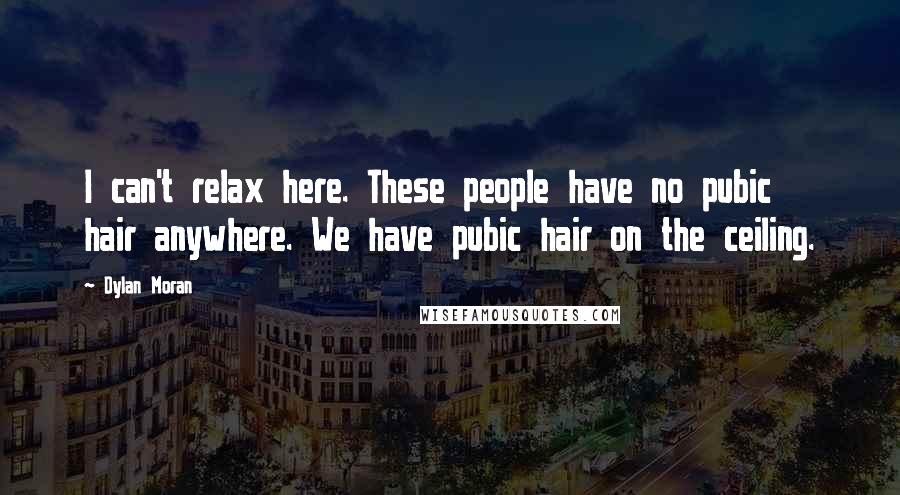 Dylan Moran Quotes: I can't relax here. These people have no pubic hair anywhere. We have pubic hair on the ceiling.