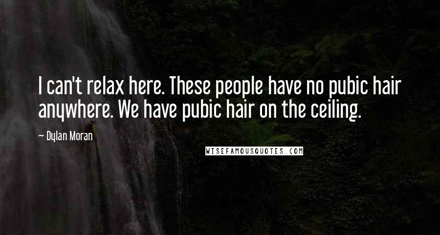 Dylan Moran Quotes: I can't relax here. These people have no pubic hair anywhere. We have pubic hair on the ceiling.