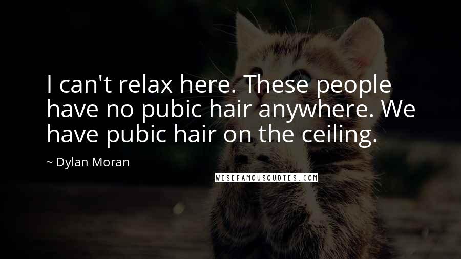 Dylan Moran Quotes: I can't relax here. These people have no pubic hair anywhere. We have pubic hair on the ceiling.