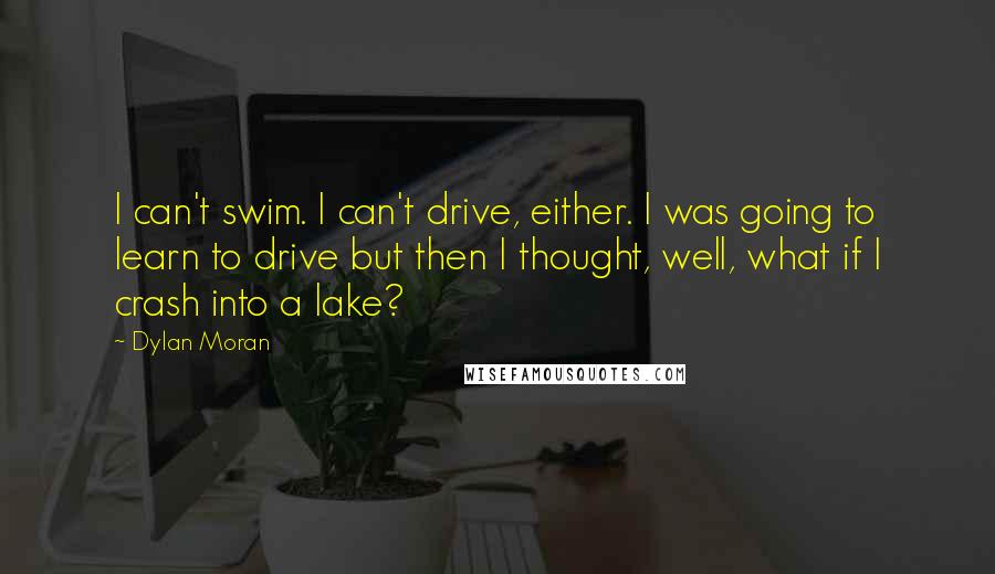 Dylan Moran Quotes: I can't swim. I can't drive, either. I was going to learn to drive but then I thought, well, what if I crash into a lake?