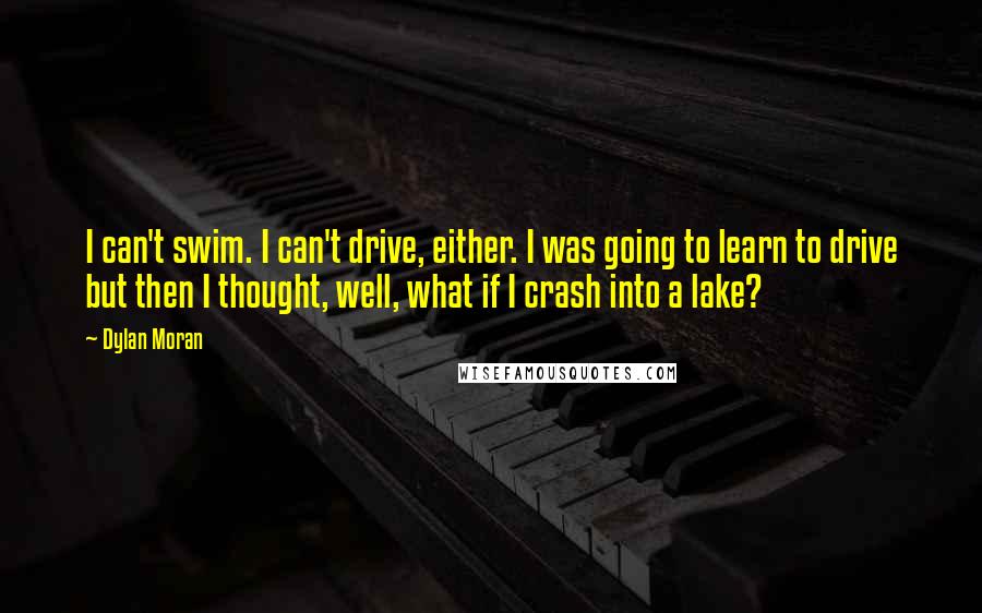 Dylan Moran Quotes: I can't swim. I can't drive, either. I was going to learn to drive but then I thought, well, what if I crash into a lake?