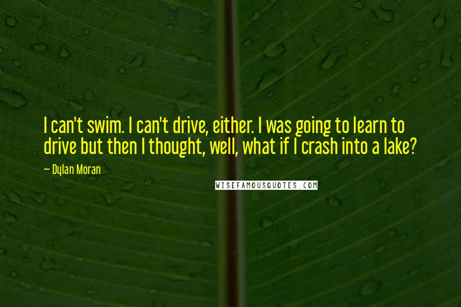 Dylan Moran Quotes: I can't swim. I can't drive, either. I was going to learn to drive but then I thought, well, what if I crash into a lake?