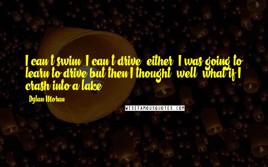 Dylan Moran Quotes: I can't swim. I can't drive, either. I was going to learn to drive but then I thought, well, what if I crash into a lake?