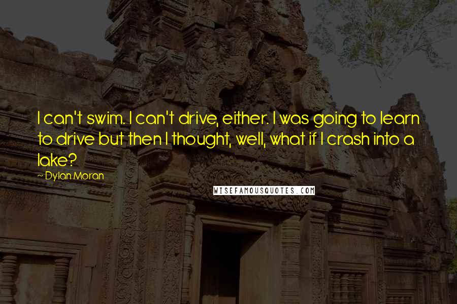 Dylan Moran Quotes: I can't swim. I can't drive, either. I was going to learn to drive but then I thought, well, what if I crash into a lake?