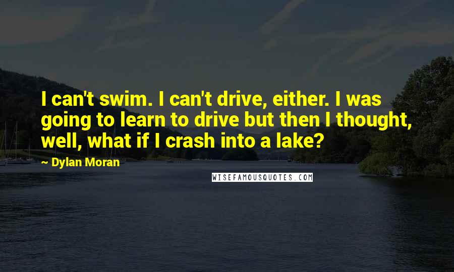 Dylan Moran Quotes: I can't swim. I can't drive, either. I was going to learn to drive but then I thought, well, what if I crash into a lake?