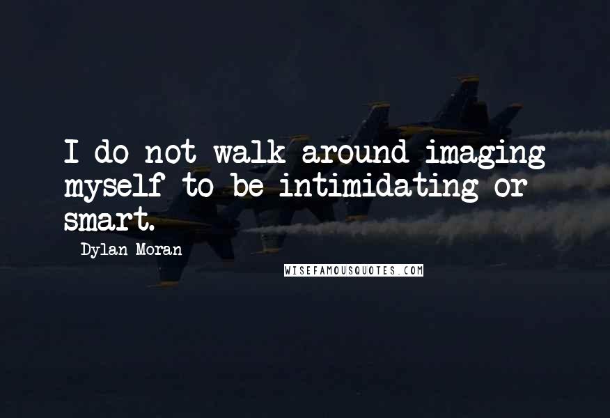 Dylan Moran Quotes: I do not walk around imaging myself to be intimidating or smart.