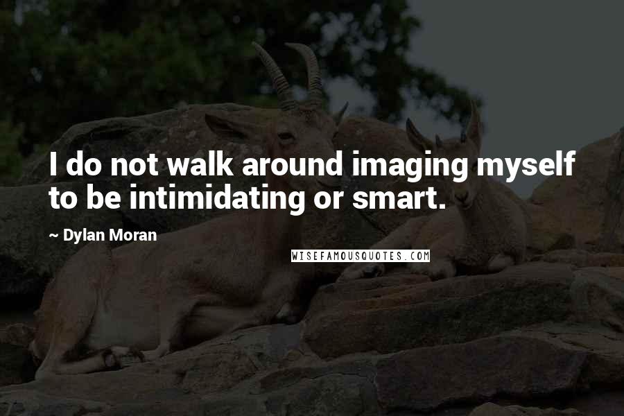 Dylan Moran Quotes: I do not walk around imaging myself to be intimidating or smart.