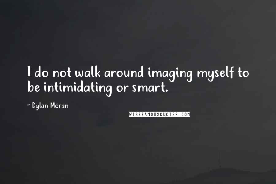 Dylan Moran Quotes: I do not walk around imaging myself to be intimidating or smart.