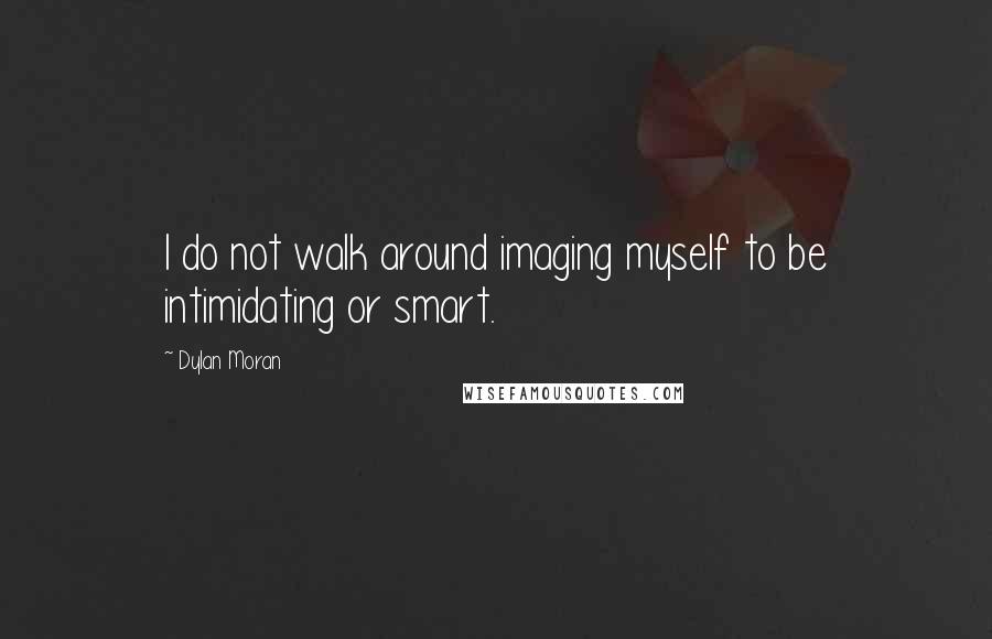 Dylan Moran Quotes: I do not walk around imaging myself to be intimidating or smart.