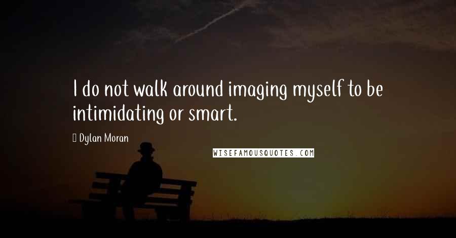 Dylan Moran Quotes: I do not walk around imaging myself to be intimidating or smart.