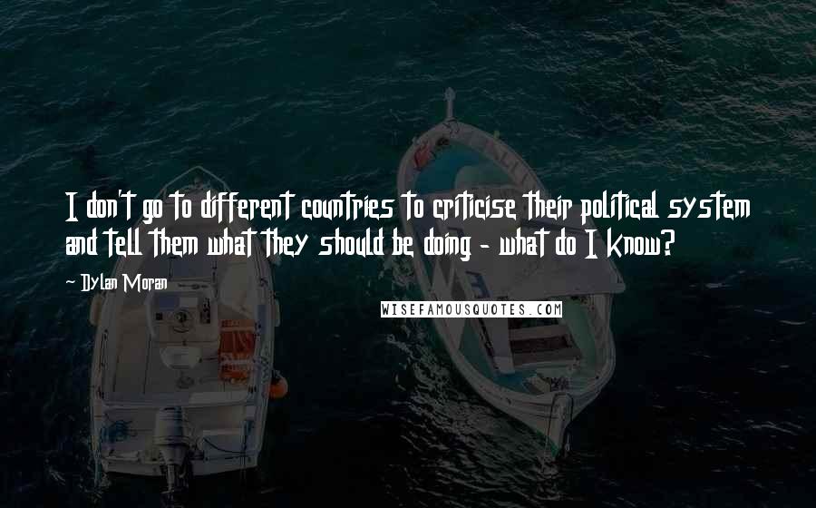 Dylan Moran Quotes: I don't go to different countries to criticise their political system and tell them what they should be doing - what do I know?