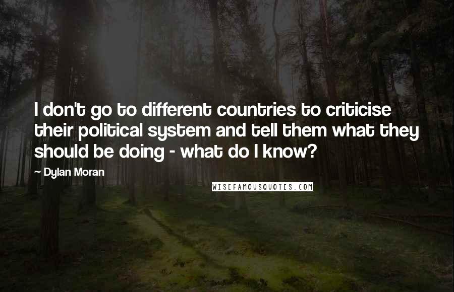 Dylan Moran Quotes: I don't go to different countries to criticise their political system and tell them what they should be doing - what do I know?