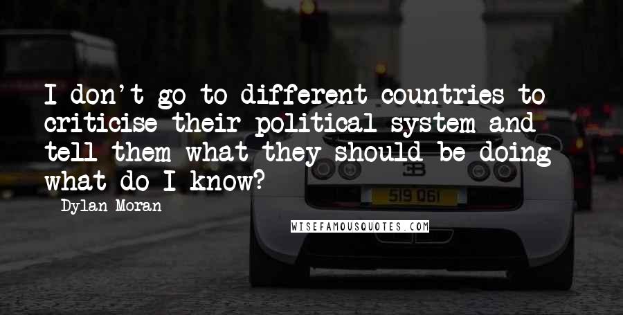 Dylan Moran Quotes: I don't go to different countries to criticise their political system and tell them what they should be doing - what do I know?