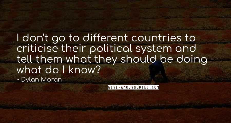 Dylan Moran Quotes: I don't go to different countries to criticise their political system and tell them what they should be doing - what do I know?