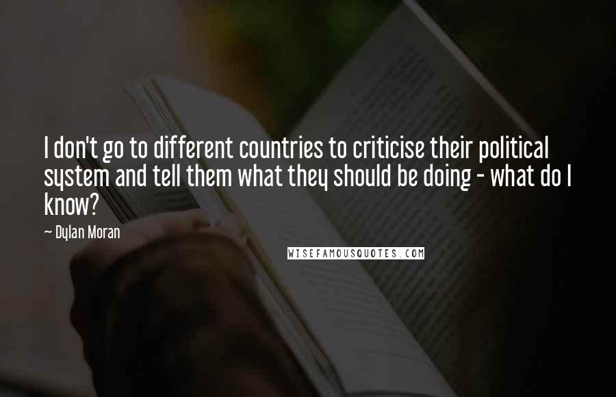 Dylan Moran Quotes: I don't go to different countries to criticise their political system and tell them what they should be doing - what do I know?