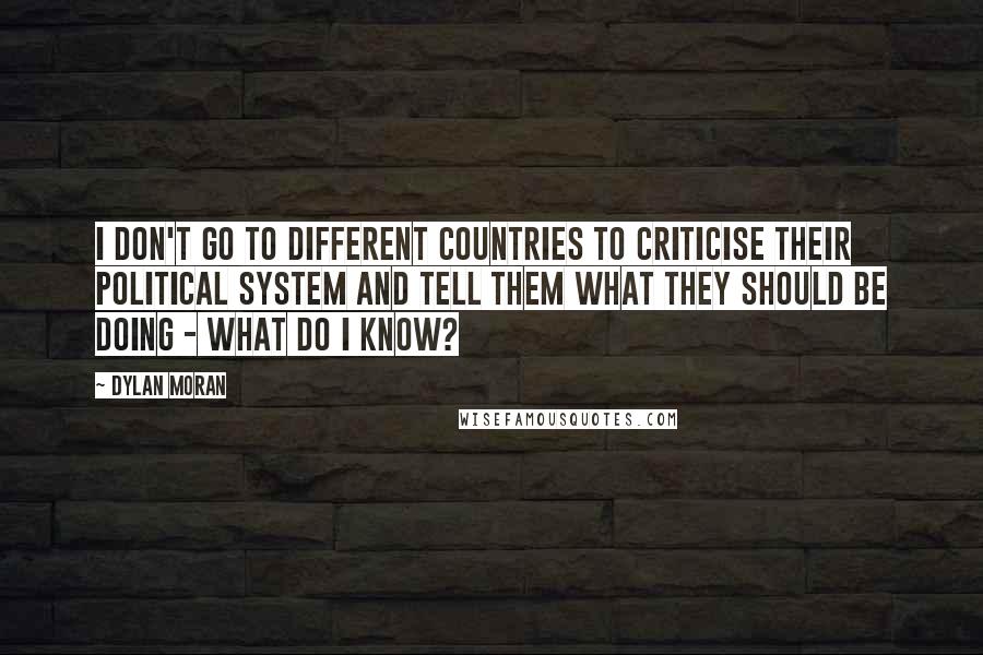Dylan Moran Quotes: I don't go to different countries to criticise their political system and tell them what they should be doing - what do I know?