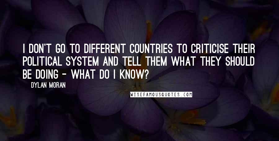 Dylan Moran Quotes: I don't go to different countries to criticise their political system and tell them what they should be doing - what do I know?