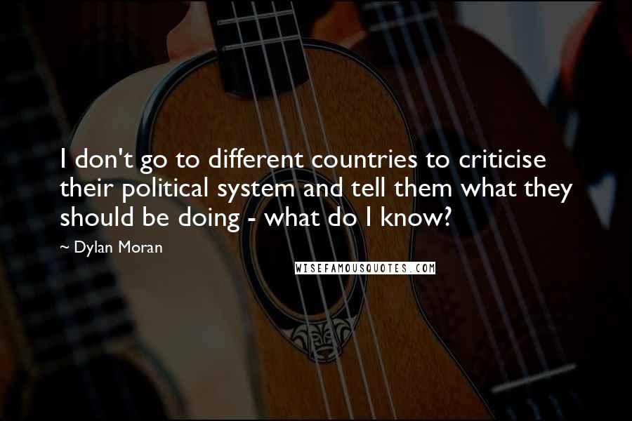 Dylan Moran Quotes: I don't go to different countries to criticise their political system and tell them what they should be doing - what do I know?