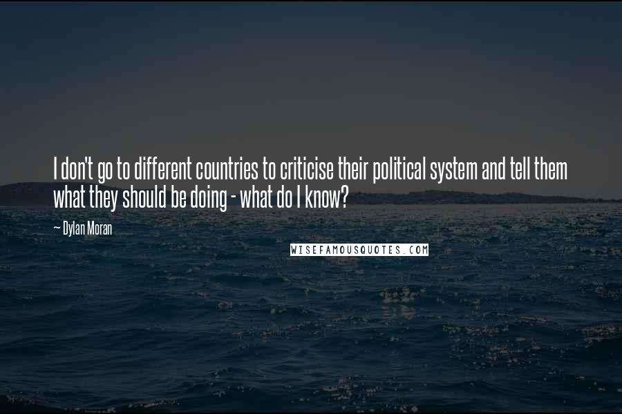 Dylan Moran Quotes: I don't go to different countries to criticise their political system and tell them what they should be doing - what do I know?