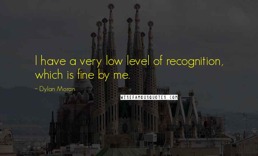 Dylan Moran Quotes: I have a very low level of recognition, which is fine by me.