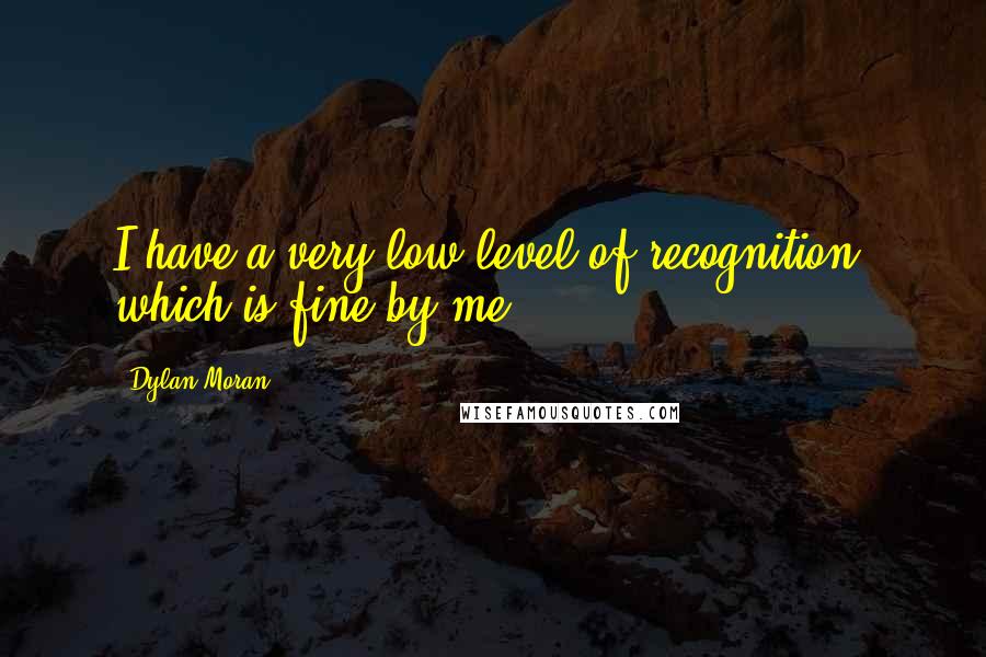 Dylan Moran Quotes: I have a very low level of recognition, which is fine by me.