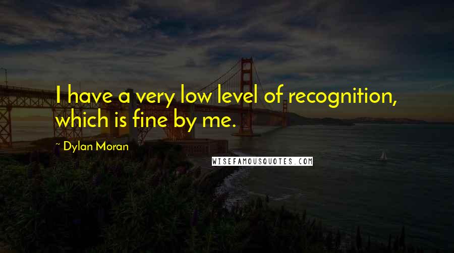 Dylan Moran Quotes: I have a very low level of recognition, which is fine by me.