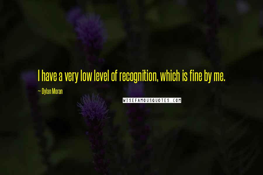 Dylan Moran Quotes: I have a very low level of recognition, which is fine by me.